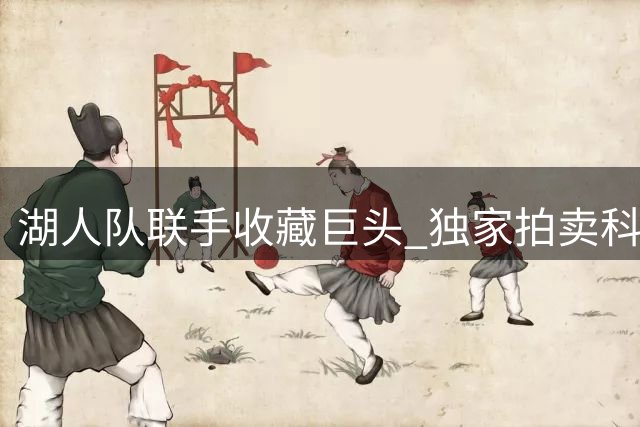 湖人队联手收藏巨头 独家拍卖科比等传奇藏品