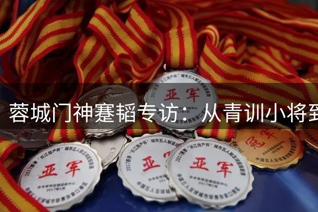 蓉城门神蹇韬专访：从青训小将到国奥主力的蜕变之路